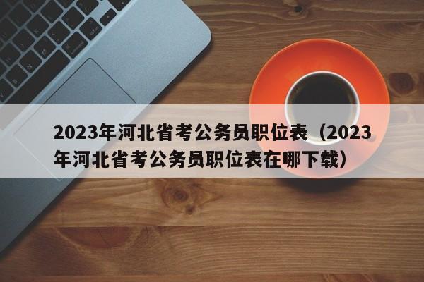 2023年河北省考公务员职位表（2023年河北省考公务员职位表在哪下载）