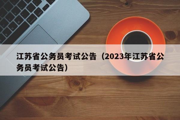 江苏省公务员考试公告（2023年江苏省公务员考试公告）