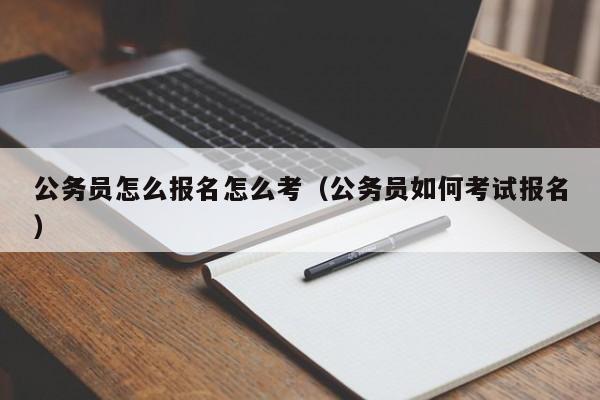 公务员怎么报名怎么考（公务员如何考试报名）