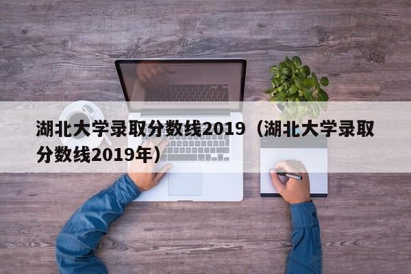 湖北大学录取分数线2019（湖北大学录取分数线2019年）