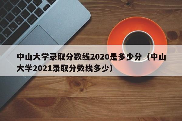 中山大学录取分数线2020是多少分（中山大学2021录取分数线多少）