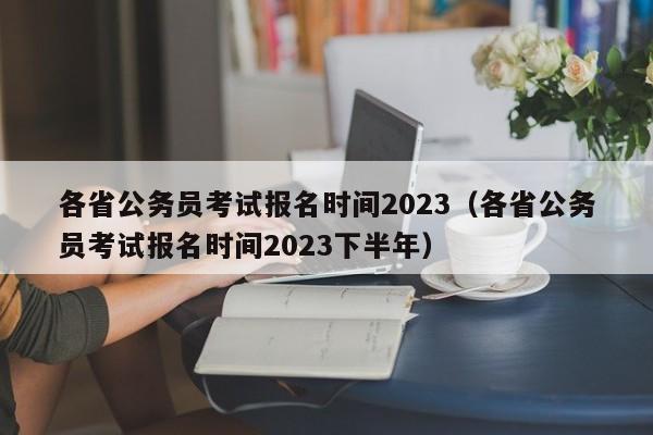 各省公务员考试报名时间2023（各省公务员考试报名时间2023下半年）