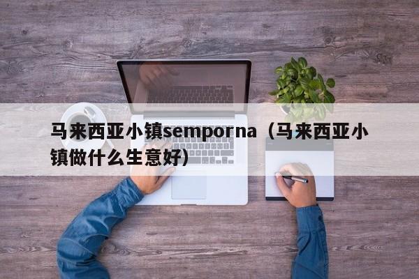 马来西亚小镇semporna（马来西亚小镇做什么生意好）