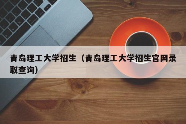 青岛理工大学招生（青岛理工大学招生官网录取查询）