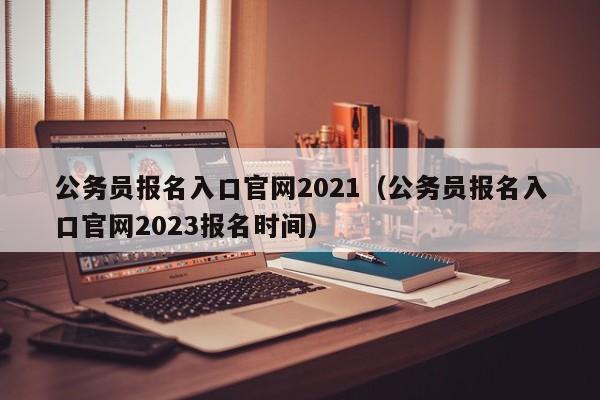 公务员报名入口官网2021（公务员报名入口官网2023报名时间）