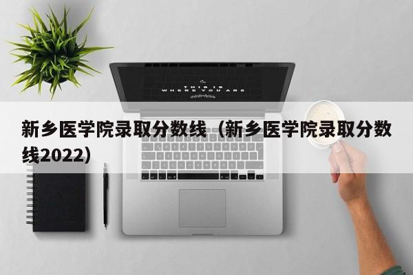 新乡医学院录取分数线（新乡医学院录取分数线2022）