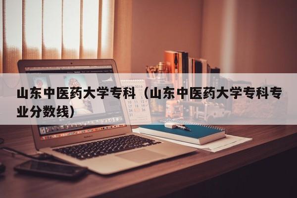 山东中医药大学专科（山东中医药大学专科专业分数线）