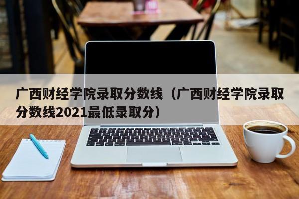 广西财经学院录取分数线（广西财经学院录取分数线2021最低录取分）