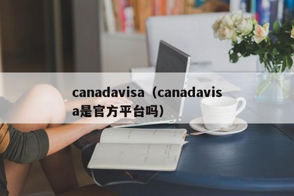 canadavisa（canadavisa是官方平台吗）