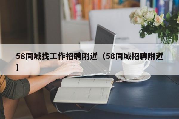 58同城找工作招聘附近（58同城招聘附近）