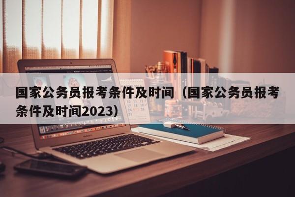 国家公务员报考条件及时间（国家公务员报考条件及时间2023）