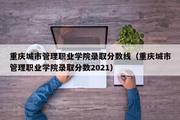 重庆城市管理职业学院录取分数线（重庆城市管理职业学院录取分数2021）