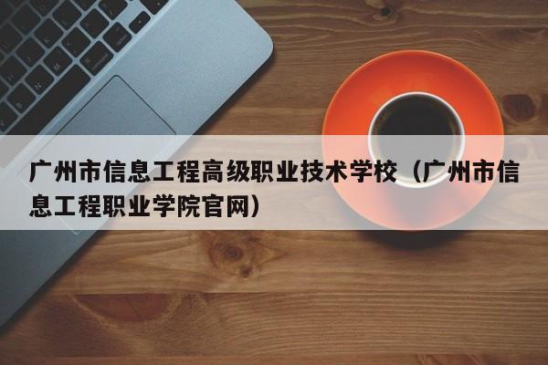 广州市信息工程高级职业技术学校（广州市信息工程职业学院官网）