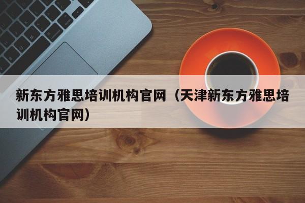 新东方雅思培训机构官网（天津新东方雅思培训机构官网）