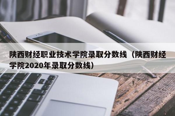 陕西财经职业技术学院录取分数线（陕西财经学院2020年录取分数线）