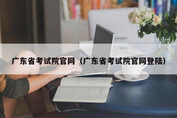 广东省考试院官网（广东省考试院官网登陆）