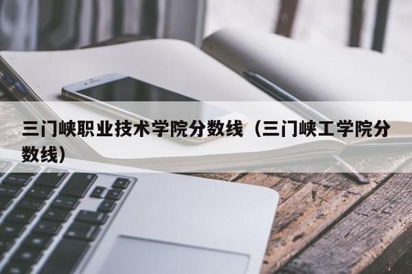 三门峡职业技术学院分数线（三门峡工学院分数线）