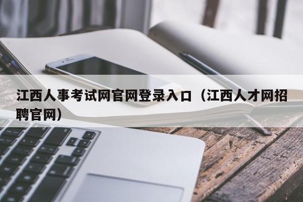 江西人事考试网官网登录入口（江西人才网招聘官网）