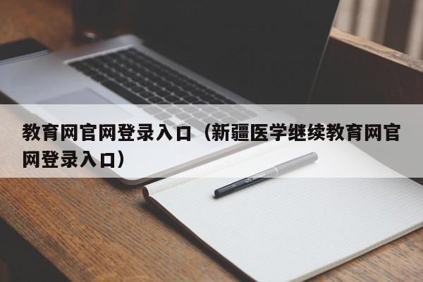 教育网官网登录入口（新疆医学继续教育网官网登录入口）