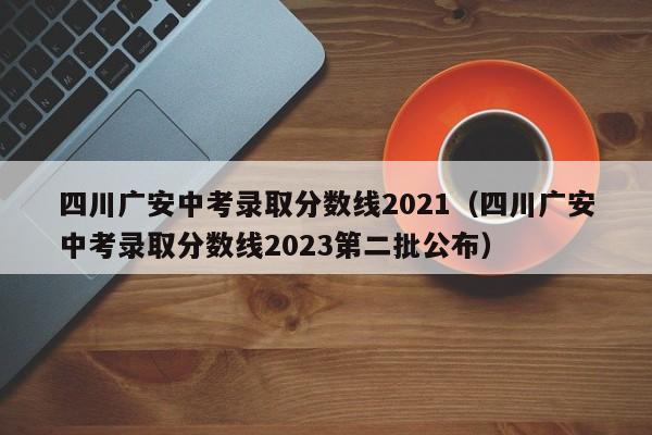 四川广安中考录取分数线2021（四川广安中考录取分数线2023第二批公布）