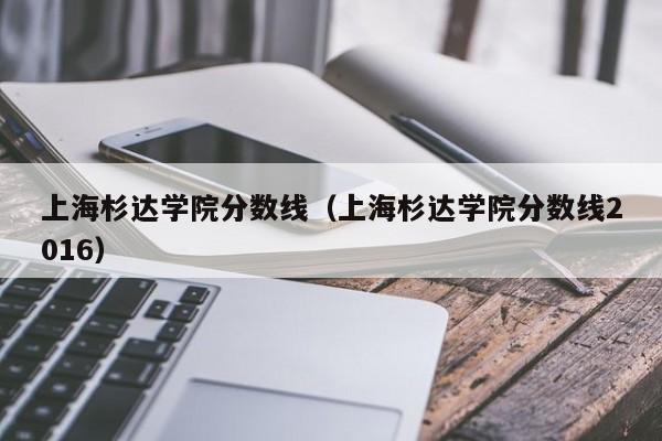 上海杉达学院分数线（上海杉达学院分数线2016）