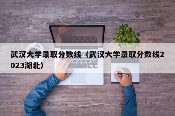 武汉大学录取分数线（武汉大学录取分数线2023湖北）