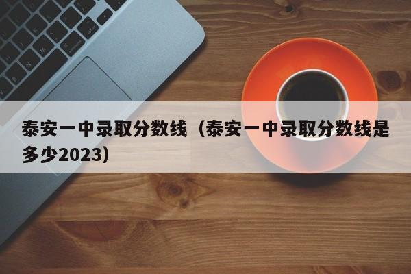 泰安一中录取分数线（泰安一中录取分数线是多少2023）