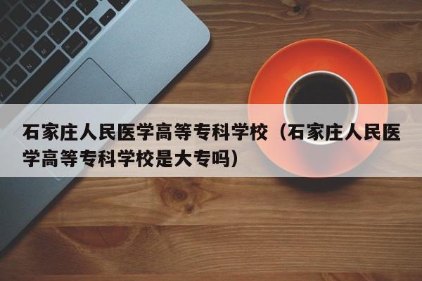 石家庄人民医学高等专科学校（石家庄人民医学高等专科学校是大专吗）