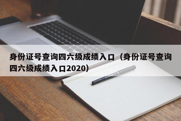 身份证号查询四六级成绩入口（身份证号查询四六级成绩入口2020）