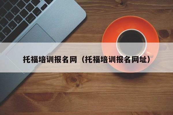 托福培训报名网（托福培训报名网址）