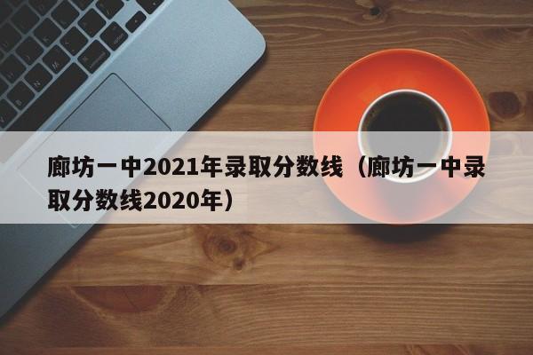 廊坊一中2021年录取分数线（廊坊一中录取分数线2020年）