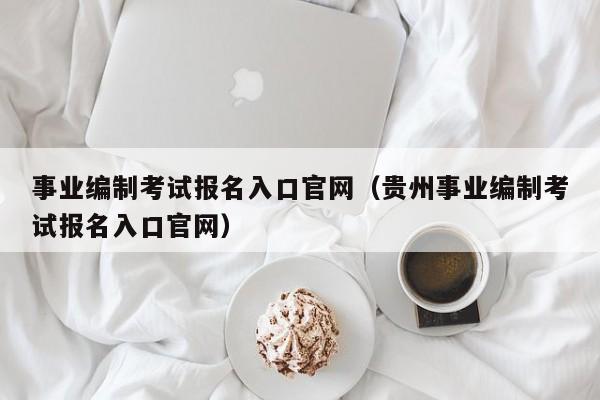 事业编制考试报名入口官网（贵州事业编制考试报名入口官网）