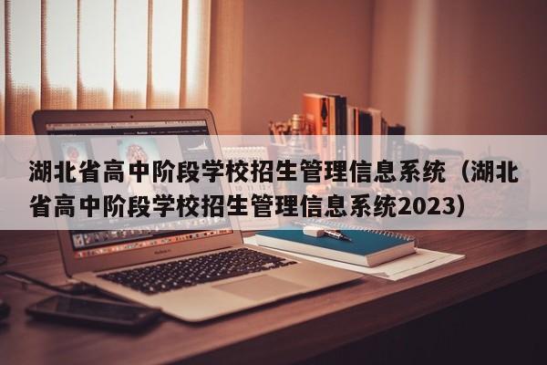 湖北省高中阶段学校招生管理信息系统（湖北省高中阶段学校招生管理信息系统2023）