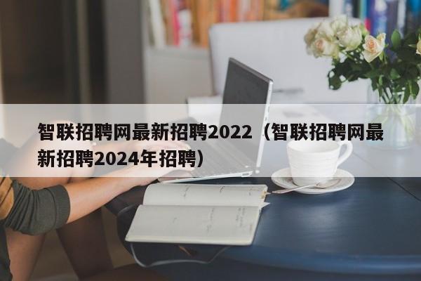 智联招聘网最新招聘2022（智联招聘网最新招聘2024年招聘）