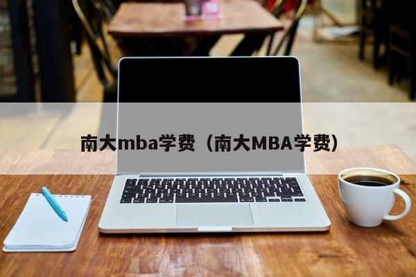 南大mba学费（南大MBA学费）