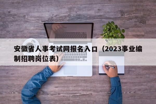 安徽省人事考试网报名入口（2023事业编制招聘岗位表）