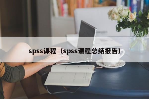 spss课程（spss课程总结报告）