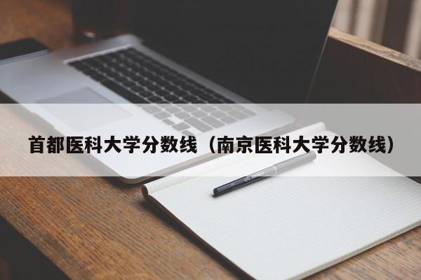 首都医科大学分数线（南京医科大学分数线）