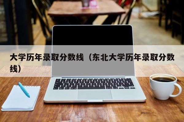 大学历年录取分数线（东北大学历年录取分数线）