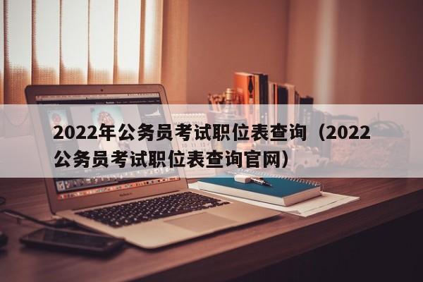 2022年公务员考试职位表查询（2022公务员考试职位表查询官网）