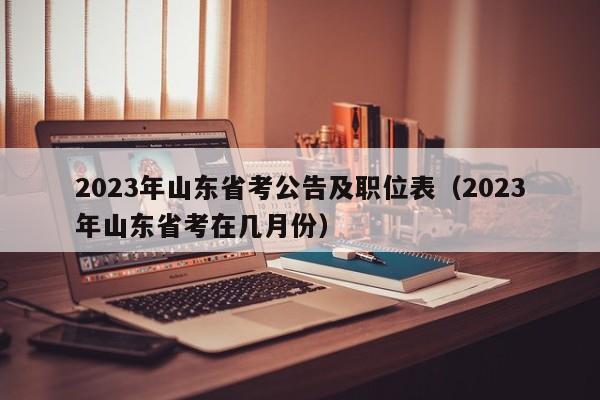 2023年山东省考公告及职位表（2023年山东省考在几月份）