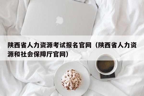 陕西省人力资源考试报名官网（陕西省人力资源和社会保障厅官网）