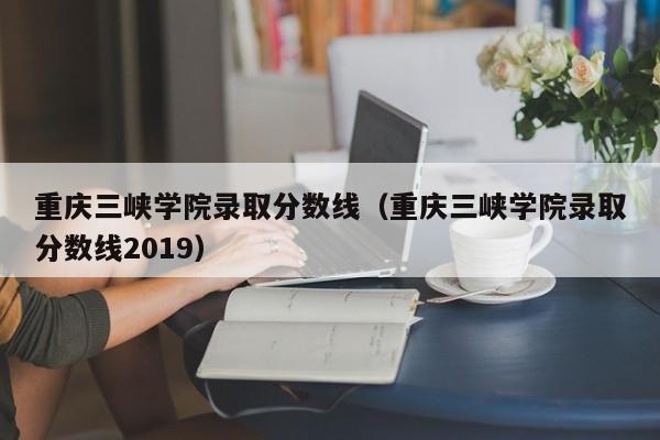 重庆三峡学院录取分数线（重庆三峡学院录取分数线2019）