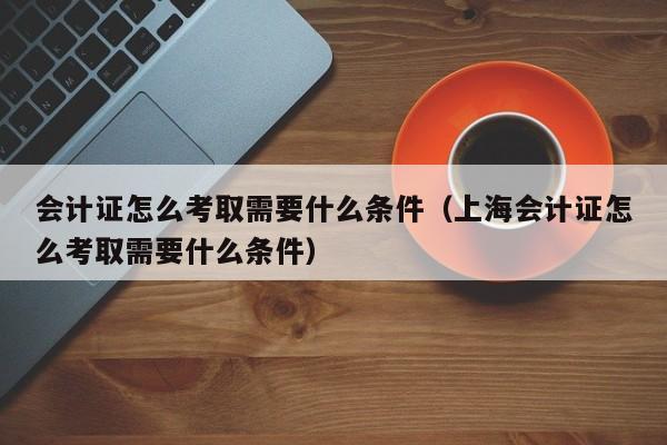 会计证怎么考取需要什么条件（上海会计证怎么考取需要什么条件）