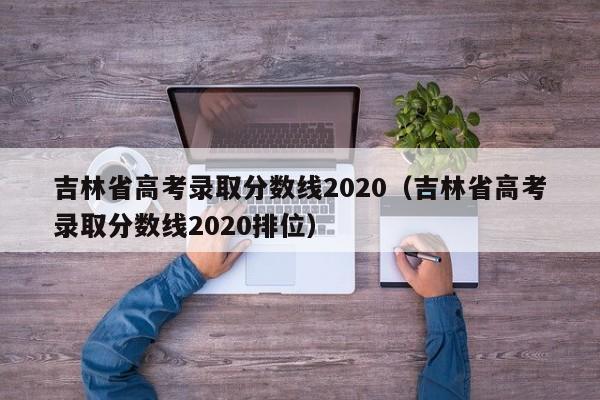 吉林省高考录取分数线2020（吉林省高考录取分数线2020排位）