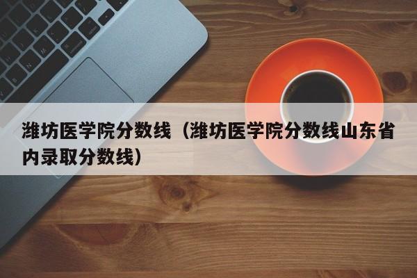 潍坊医学院分数线（潍坊医学院分数线山东省内录取分数线）