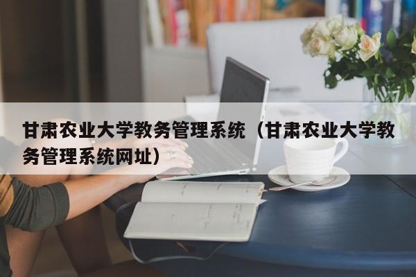 甘肃农业大学教务管理系统（甘肃农业大学教务管理系统网址）