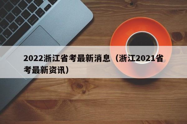 2022浙江省考最新消息（浙江2021省考最新资讯）