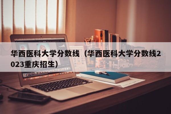 华西医科大学分数线（华西医科大学分数线2023重庆招生）