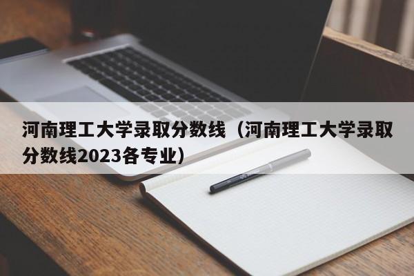 河南理工大学录取分数线（河南理工大学录取分数线2023各专业）